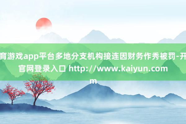 体育游戏app平台多地分支机构接连因财务作秀被罚-开云官网登录入口 http://www.kaiyun.com