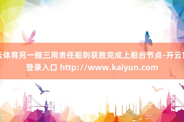 开云体育另一艘三用责任船则获胜完成上船台节点-开云官网登录入口 http://www.kaiyun.com