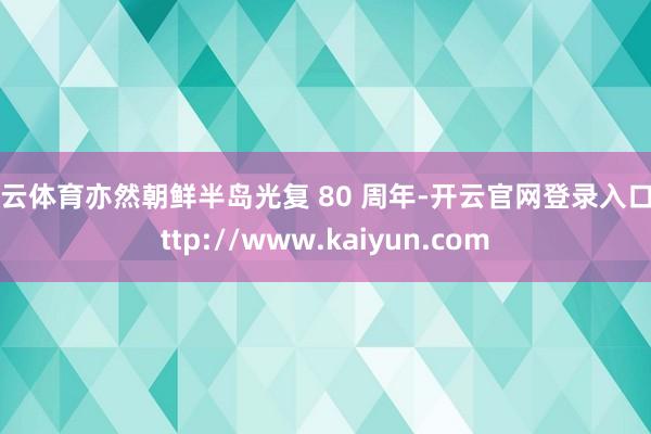 开云体育亦然朝鲜半岛光复 80 周年-开云官网登录入口 http://www.kaiyun.com