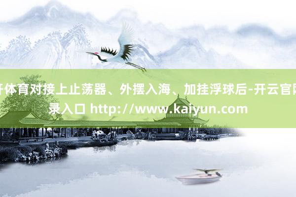 云开体育对接上止荡器、外摆入海、加挂浮球后-开云官网登录入口 http://www.kaiyun.com