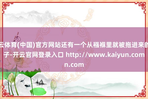 开云体育(中国)官方网站还有一个从襁褓里就被拖进来的孩子-开云官网登录入口 http://www.kaiyun.com
