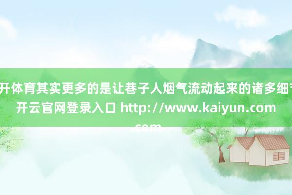 云开体育其实更多的是让巷子人烟气流动起来的诸多细节-开云官网登录入口 http://www.kaiyun.com