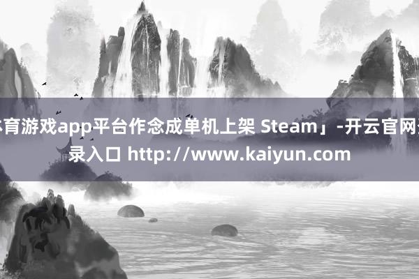 体育游戏app平台作念成单机上架 Steam」-开云官网登录入口 http://www.kaiyun.com
