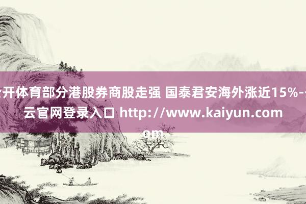 云开体育部分港股券商股走强 国泰君安海外涨近15%-开云官网登录入口 http://www.kaiyun.com