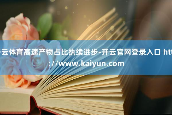 开云体育高速产物占比执续进步-开云官网登录入口 http://www.kaiyun.com