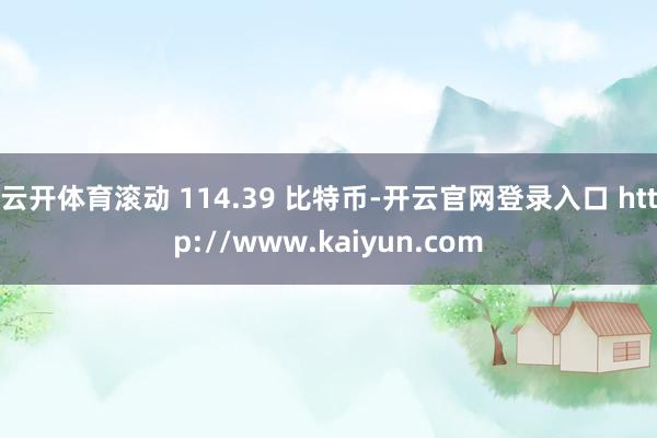云开体育滚动 114.39 比特币-开云官网登录入口 http://www.kaiyun.com