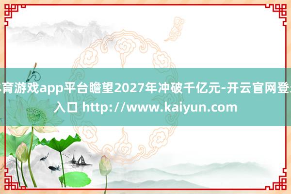 体育游戏app平台瞻望2027年冲破千亿元-开云官网登录入口 http://www.kaiyun.com
