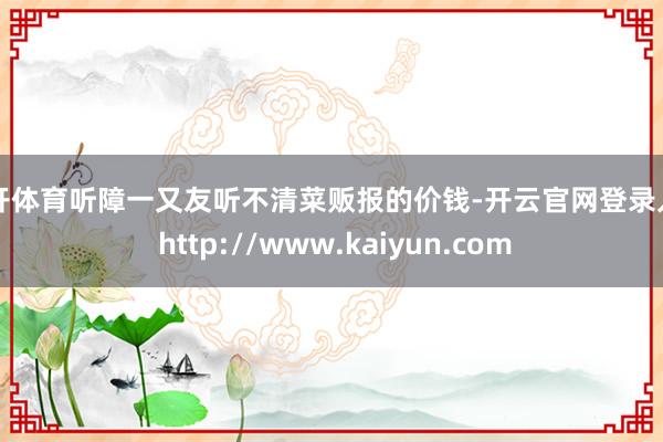 云开体育听障一又友听不清菜贩报的价钱-开云官网登录入口 http://www.kaiyun.com