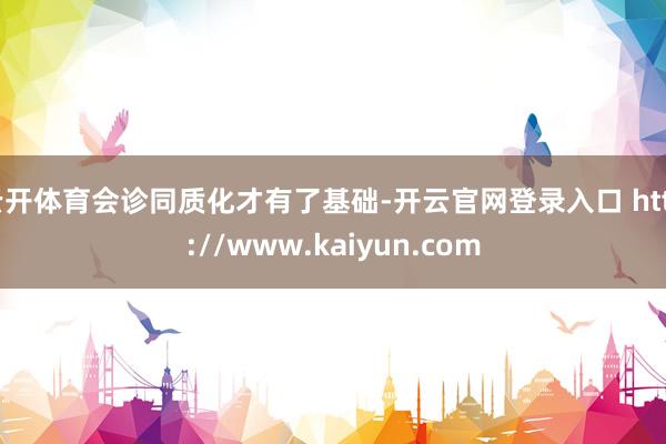 云开体育会诊同质化才有了基础-开云官网登录入口 http://www.kaiyun.com