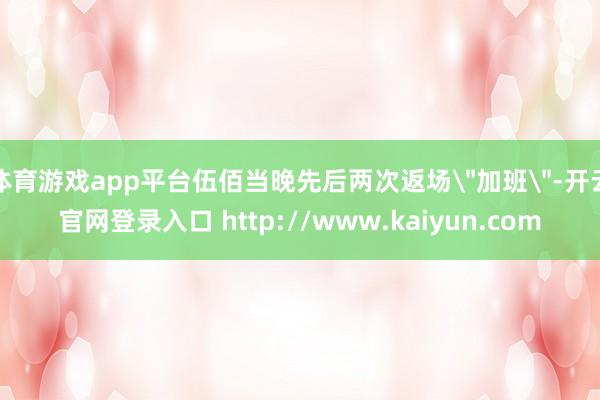 体育游戏app平台伍佰当晚先后两次返场
