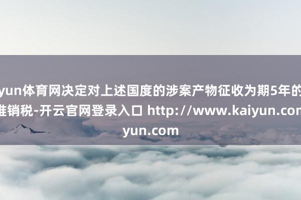开yun体育网决定对上述国度的涉案产物征收为期5年的反推销税-开云官网登录入口 http://www.kaiyun.com