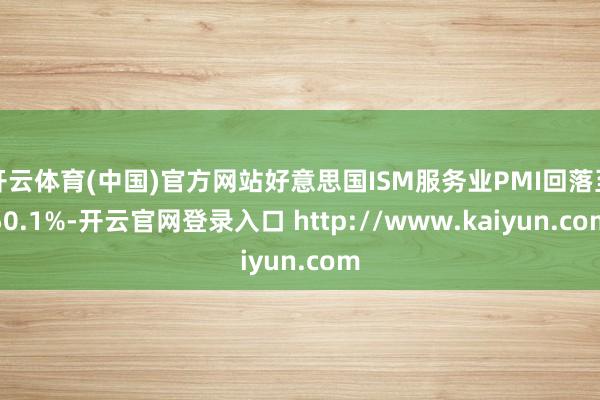 开云体育(中国)官方网站好意思国ISM服务业PMI回落至50.1%-开云官网登录入口 http://www.kaiyun.com