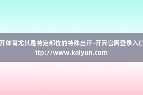 云开体育尤其是特定部位的特殊出汗-开云官网登录入口 http://www.kaiyun.com