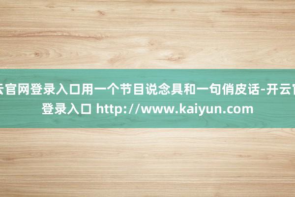 开云官网登录入口用一个节目说念具和一句俏皮话-开云官网登录入口 http://www.kaiyun.com