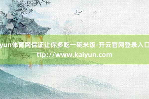 开yun体育网保证让你多吃一碗米饭-开云官网登录入口 http://www.kaiyun.com