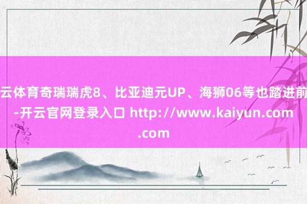 开云体育奇瑞瑞虎8、比亚迪元UP、海狮06等也踏进前十-开云官网登录入口 http://www.kaiyun.com