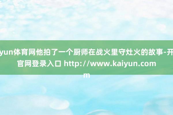 开yun体育网他拍了一个厨师在战火里守灶火的故事-开云官网登录入口 http://www.kaiyun.com