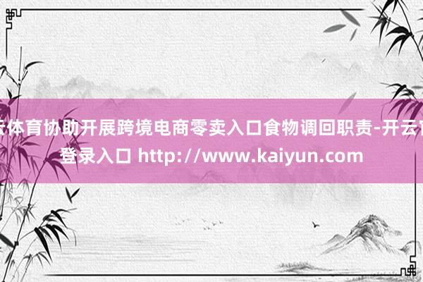 开云体育协助开展跨境电商零卖入口食物调回职责-开云官网登录入口 http://www.kaiyun.com