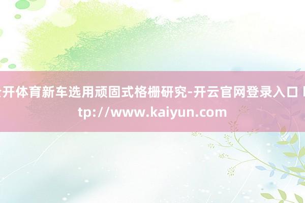 云开体育新车选用顽固式格栅研究-开云官网登录入口 http://www.kaiyun.com