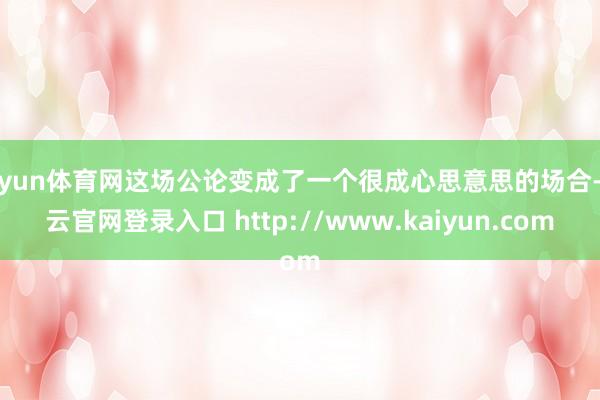 开yun体育网这场公论变成了一个很成心思意思的场合-开云官网登录入口 http://www.kaiyun.com