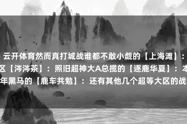 云开体育然而真打城战谁都不敢小觑的【上海滩】：还有【什刹海】：老牌大区【涔涔茶】：照旧超神大A总揽的【逐鹿华夏】：本认为有但愿成为本年黑马的【鹿车共勉】：还有其他几个超等大区的战队情况：-开云官网登录入口 http://www.kaiyun.com