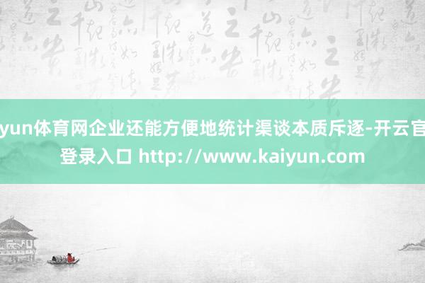 开yun体育网企业还能方便地统计渠谈本质斥逐-开云官网登录入口 http://www.kaiyun.com