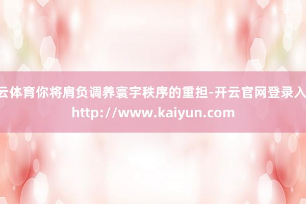 开云体育你将肩负调养寰宇秩序的重担-开云官网登录入口 http://www.kaiyun.com