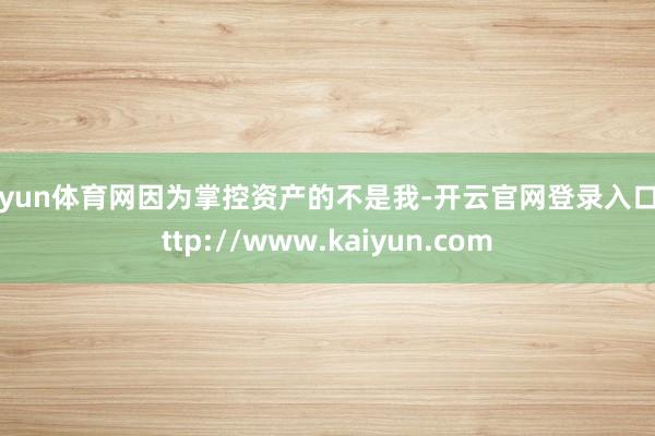 开yun体育网因为掌控资产的不是我-开云官网登录入口 http://www.kaiyun.com