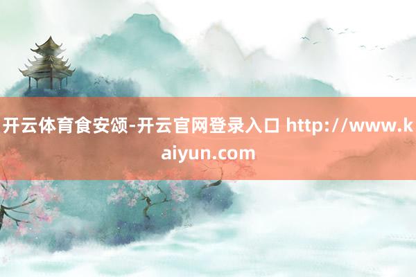开云体育食安颂-开云官网登录入口 http://www.kaiyun.com