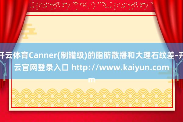 开云体育Canner(制罐级)的脂肪散播和大理石纹差-开云官网登录入口 http://www.kaiyun.com