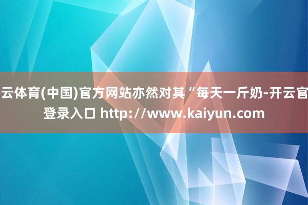 开云体育(中国)官方网站亦然对其“每天一斤奶-开云官网登录入口 http://www.kaiyun.com