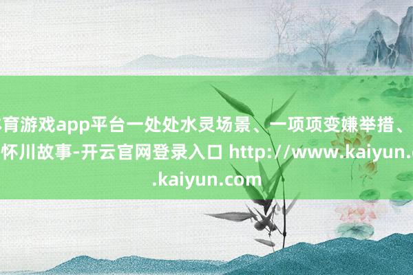 体育游戏app平台一处处水灵场景、一项项变嫌举措、一段段怀川故事-开云官网登录入口 http://www.kaiyun.com