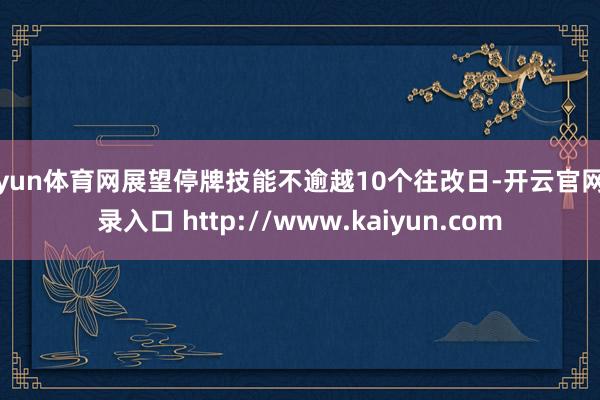 开yun体育网展望停牌技能不逾越10个往改日-开云官网登录入口 http://www.kaiyun.com