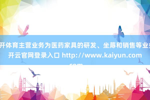 云开体育主营业务为医药家具的研发、坐蓐和销售等业务-开云官网登录入口 http://www.kaiyun.com