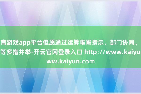 体育游戏app平台但愿通过运筹帷幄指示、部门协同、战略赞助等多措并举-开云官网登录入口 http://www.kaiyun.com