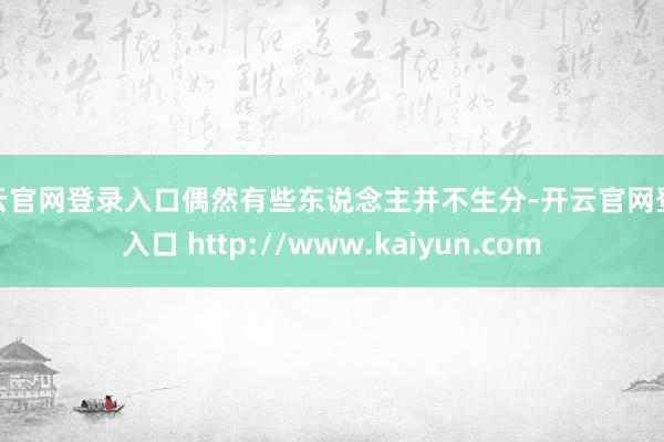 开云官网登录入口偶然有些东说念主并不生分-开云官网登录入口 http://www.kaiyun.com