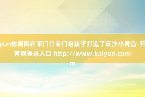 开yun体育网在家门口专门给孩子打造了玩沙小旯旮-开云官网登录入口 http://www.kaiyun.com