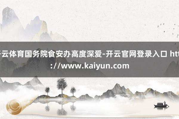 开云体育国务院食安办高度深爱-开云官网登录入口 http://www.kaiyun.com