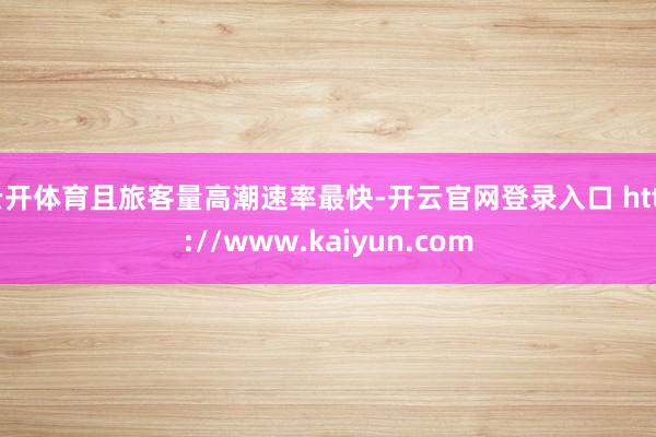 云开体育且旅客量高潮速率最快-开云官网登录入口 http://www.kaiyun.com