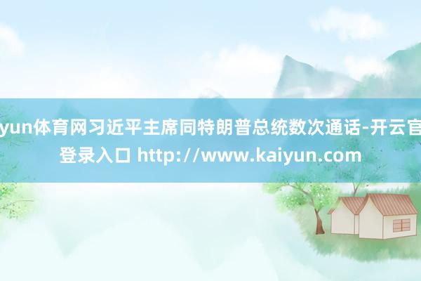 开yun体育网习近平主席同特朗普总统数次通话-开云官网登录入口 http://www.kaiyun.com