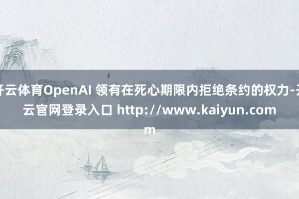 开云体育OpenAI 领有在死心期限内拒绝条约的权力-开云官网登录入口 http://www.kaiyun.com