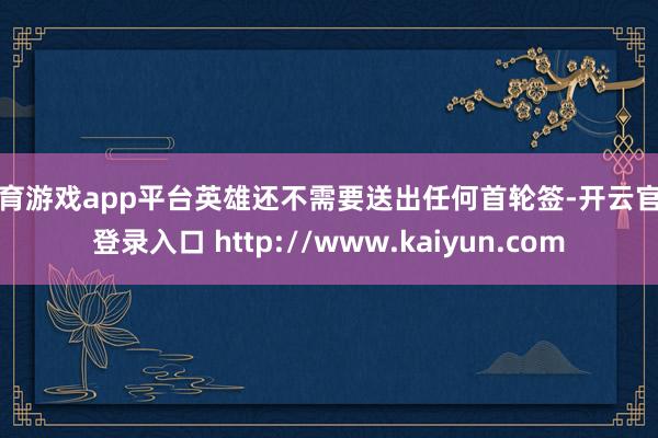体育游戏app平台英雄还不需要送出任何首轮签-开云官网登录入口 http://www.kaiyun.com