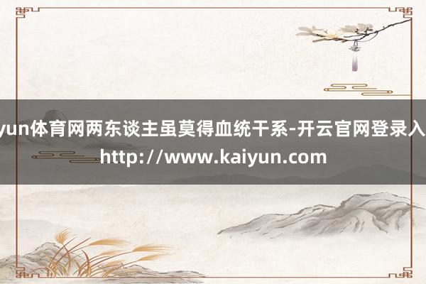 开yun体育网两东谈主虽莫得血统干系-开云官网登录入口 http://www.kaiyun.com