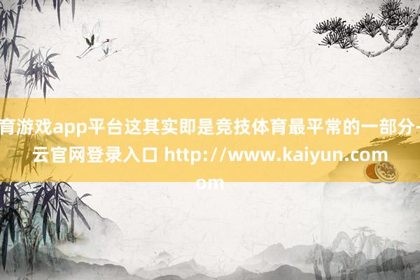 体育游戏app平台这其实即是竞技体育最平常的一部分-开云官网登录入口 http://www.kaiyun.com