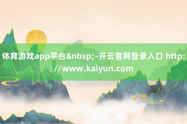 体育游戏app平台&nbsp;-开云官网登录入口 http://www.kaiyun.com