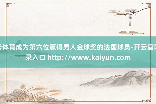 开云体育成为第六位赢得男人金球奖的法国球员-开云官网登录入口 http://www.kaiyun.com