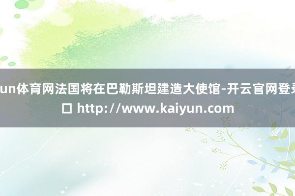 开yun体育网法国将在巴勒斯坦建造大使馆-开云官网登录入口 http://www.kaiyun.com
