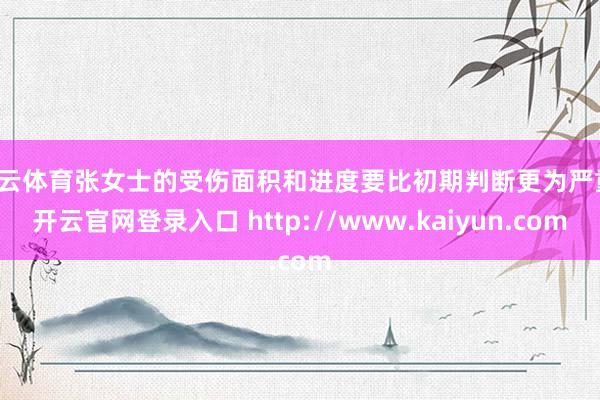 开云体育张女士的受伤面积和进度要比初期判断更为严重-开云官网登录入口 http://www.kaiyun.com
