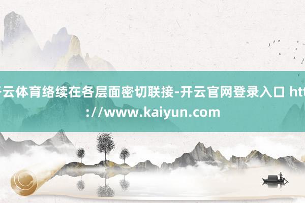 开云体育络续在各层面密切联接-开云官网登录入口 http://www.kaiyun.com