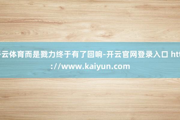 开云体育而是戮力终于有了回响-开云官网登录入口 http://www.kaiyun.com